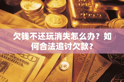 武汉欠钱不还玩消失怎么办？如何合法追讨欠款？