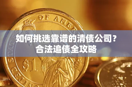 武汉如何挑选靠谱的清债公司?合法追债全攻略 武汉如何挑选靠谱的清债公司?合法追债全攻略