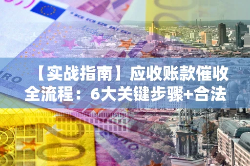 武汉【实战指南】应收账款催收全流程：6大关键步骤+合法回款技巧