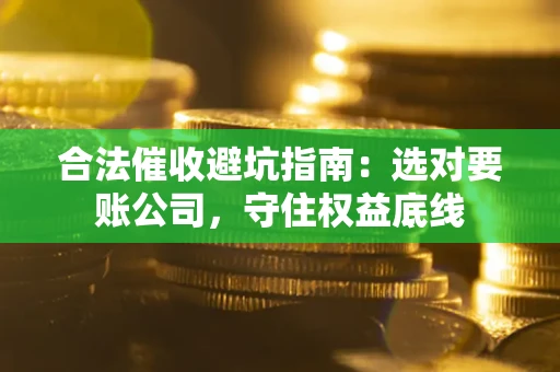 武汉合法催收避坑指南：选对要账公司，守住权益底线