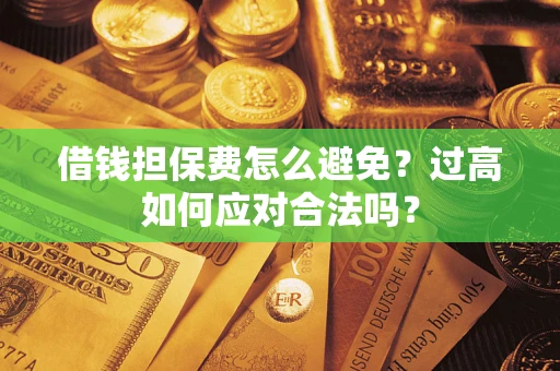 武汉借钱担保费怎么避免？过高如何应对合法吗？