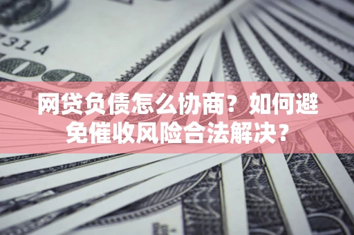 武汉网贷负债怎么协商？如何避免催收风险合法解决？