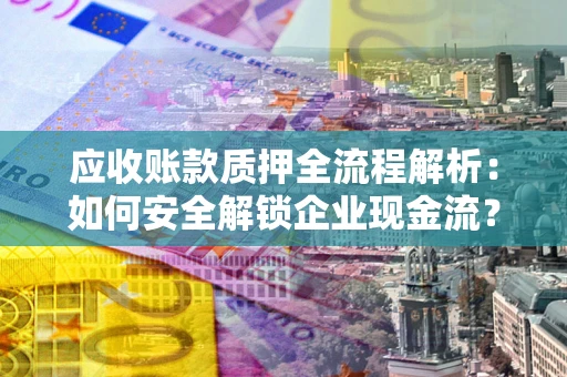 武汉应收账款质押全流程解析：如何安全解锁企业现金流？