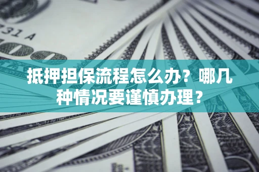 武汉抵押担保流程怎么办？哪几种情况要谨慎办理？