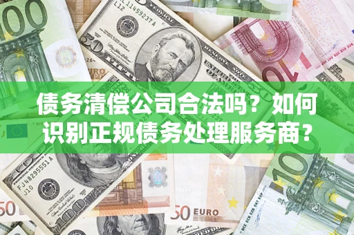 武汉债务清偿公司合法吗？如何识别正规债务处理服务商？