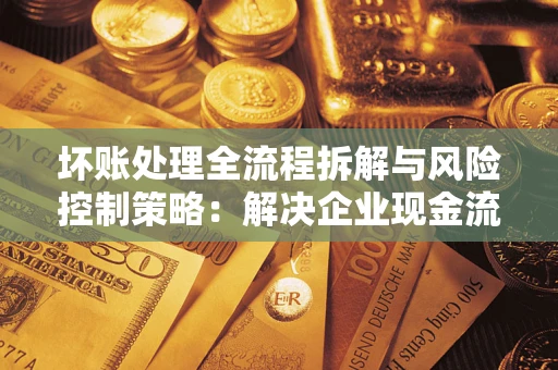 武汉坏账处理全流程拆解与风险控制策略：解决企业现金流顽疾的实战指南
