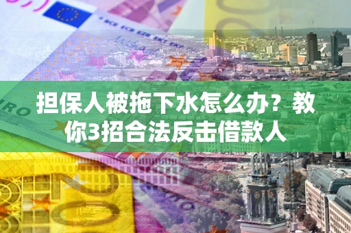 武汉担保人被拖下水怎么办？教你3招合法反击借款人