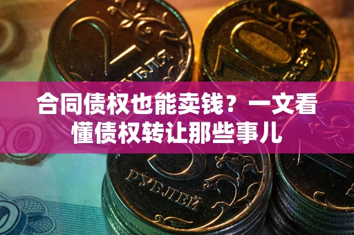 武汉合同债权也能卖钱？一文看懂债权转让那些事儿
