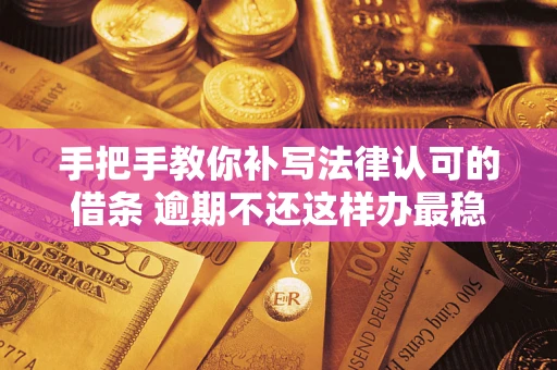 武汉手把手教你补写法律认可的借条 逾期不还这样办最稳妥