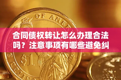 武汉合同债权转让怎么办理合法吗？注意事项有哪些避免纠纷？