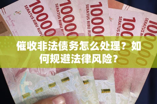 武汉催收非法债务怎么处理？如何规避法律风险？