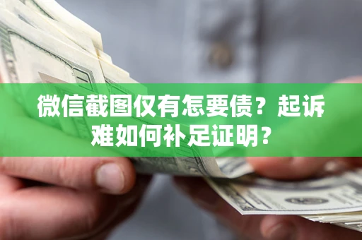 武汉微信截图仅有怎要债？起诉难如何补足证明？