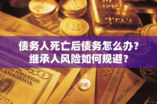 武汉债务人死亡后债务怎么办？继承人风险如何规避？