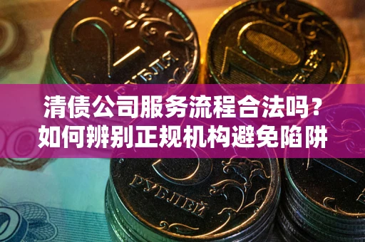 武汉清债公司服务流程合法吗？如何辨别正规机构避免陷阱？