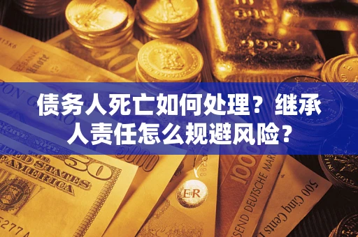 武汉债务人死亡如何处理?继承人责任怎么规避风险? 武汉债务人死亡如何处理?继承人责任怎么规避风险?