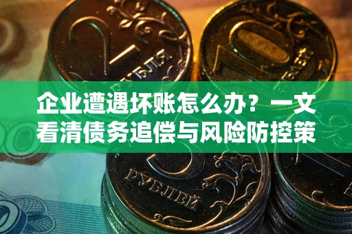 武汉企业遭遇坏账怎么办？一文看清债务追偿与风险防控策略