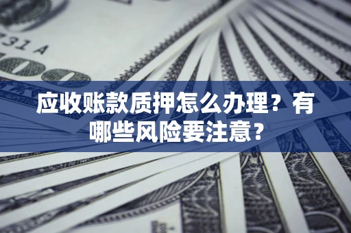 武汉应收账款质押怎么办理？有哪些风险要注意？