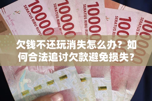 武汉欠钱不还玩消失怎么办?如何合法追讨欠款避免损失? 武汉欠钱不还玩消失怎么办?如何合法追讨欠款避免损失?