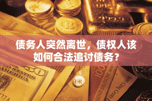武汉债务人突然离世，债权人该如何合法追讨债务？