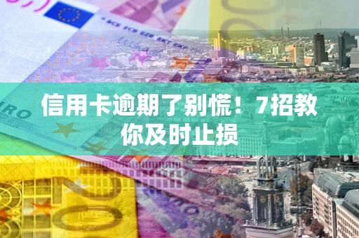 武汉信用卡逾期了别慌！7招教你及时止损