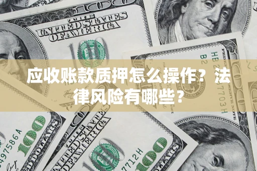 武汉应收账款质押怎么操作？法律风险有哪些？