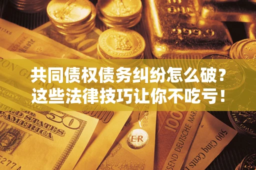 武汉共同债权债务纠纷怎么破？这些法律技巧让你不吃亏！