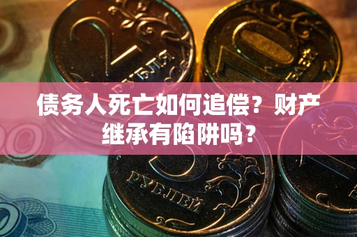 武汉债务人死亡如何追偿？财产继承有陷阱吗？
