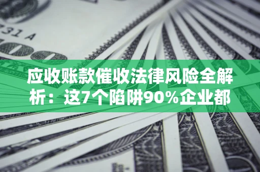 武汉应收账款催收法律风险全解析：这7个陷阱90%企业都踩过（含合规应对指南）