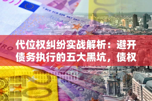 武汉代位权纠纷实战解析：避开债务执行的五大黑坑，债权人必看指南