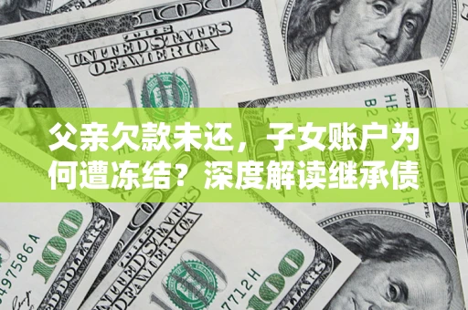 武汉父亲欠款未还，子女账户为何遭冻结？深度解读继承债务迷局