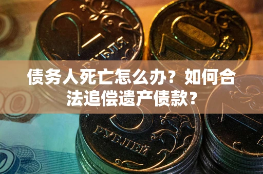 武汉债务人死亡怎么办？如何合法追偿遗产债款？