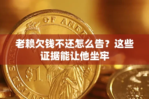 武汉老赖欠钱不还怎么告？这些证据能让他坐牢