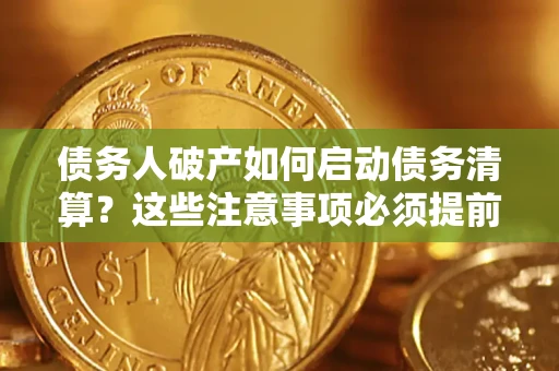 武汉债务人破产如何启动债务清算？这些注意事项必须提前知道