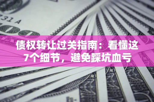 武汉债权转让过关指南：看懂这7个细节，避免踩坑血亏