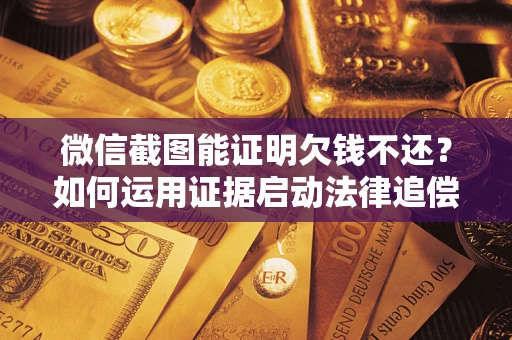 武汉微信截图能证明欠钱不还？如何运用证据启动法律追偿程序？