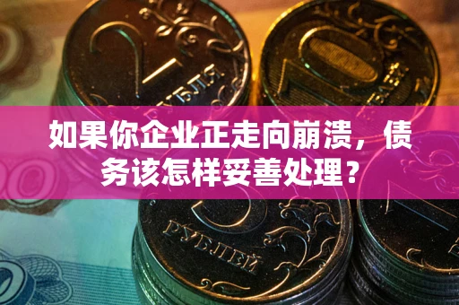武汉如果你企业正走向崩溃，债务该怎样妥善处理？