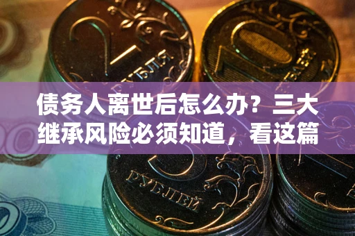 武汉债务人离世后怎么办？三大继承风险必须知道，看这篇就够了