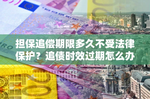 武汉担保追偿期限多久不受法律保护？追债时效过期怎么办？