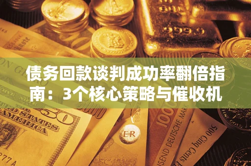 武汉债务回款谈判成功率翻倍指南：3个核心策略与催收机构避坑法则