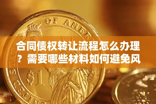 武汉合同债权转让流程怎么办理？需要哪些材料如何避免风险？