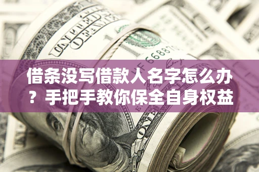 武汉借条没写借款人名字怎么办？手把手教你保全自身权益