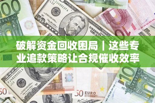 武汉破解资金回收困局｜这些专业追款策略让合规催收效率翻倍