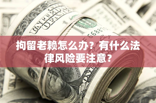 武汉拘留老赖怎么办？有什么法律风险要注意？