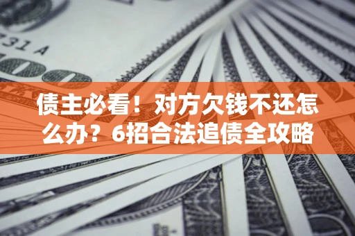 武汉债主必看！对方欠钱不还怎么办？6招合法追债全攻略