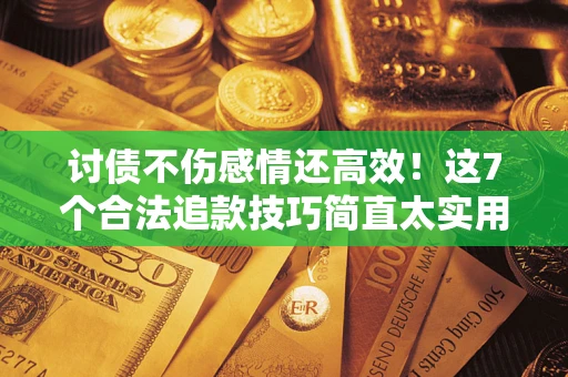 武汉讨债不伤感情还高效！这7个合法追款技巧简直太实用