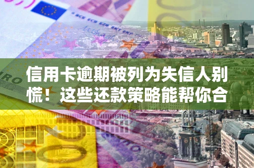 武汉信用卡逾期被列为失信人别慌！这些还款策略能帮你合法止损