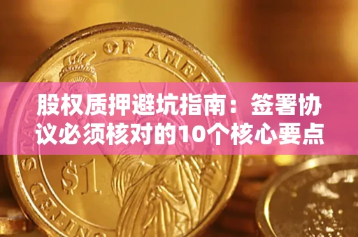 武汉股权质押避坑指南:签署协议必须核对的10个核心要点 武汉股权质押避坑指南:签署协议必须核对的10个核心要点