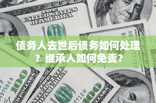 武汉债务人去世后债务如何处理？继承人如何免责？