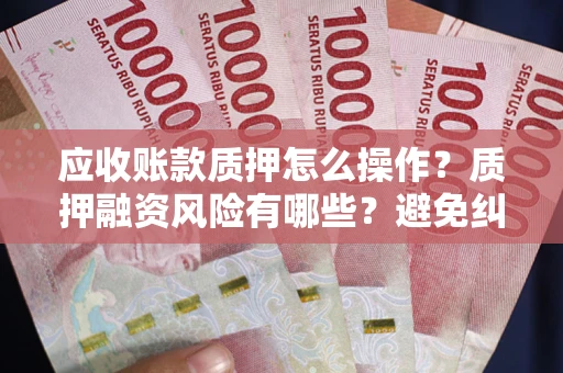 武汉应收账款质押怎么操作？质押融资风险有哪些？避免纠纷高效融资技巧
