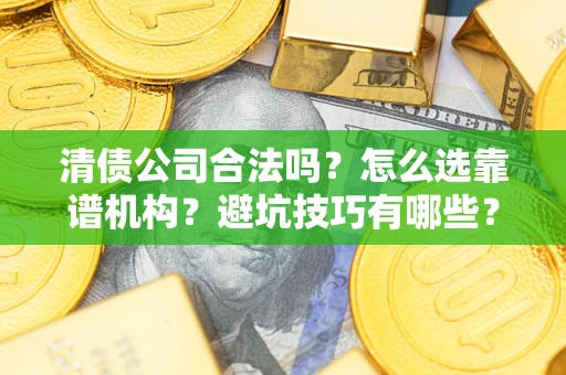 武汉清债公司合法吗？怎么选靠谱机构？避坑技巧有哪些？
